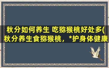 秋分如何养生 吃猕猴桃好处多(秋分养生食猕猴桃，*护身体健康)